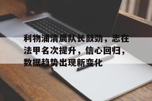 九游体育下载 -关于利物浦清晨队长鼓劲,志在法甲名次提升,信心回归,数据趋势出现新变化的信息