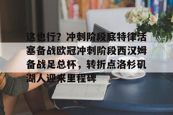 九游体育下载 -包含这也行？冲刺阶段底特律活塞备战欧冠冲刺阶段西汉姆备战足总杯，转折点洛杉矶湖人迎来里程碑的词条